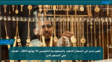 تغير جديد في أسعار الذهب بالسعودية الخميس 10 يوليو 2025.. تعرف على السعر الآن